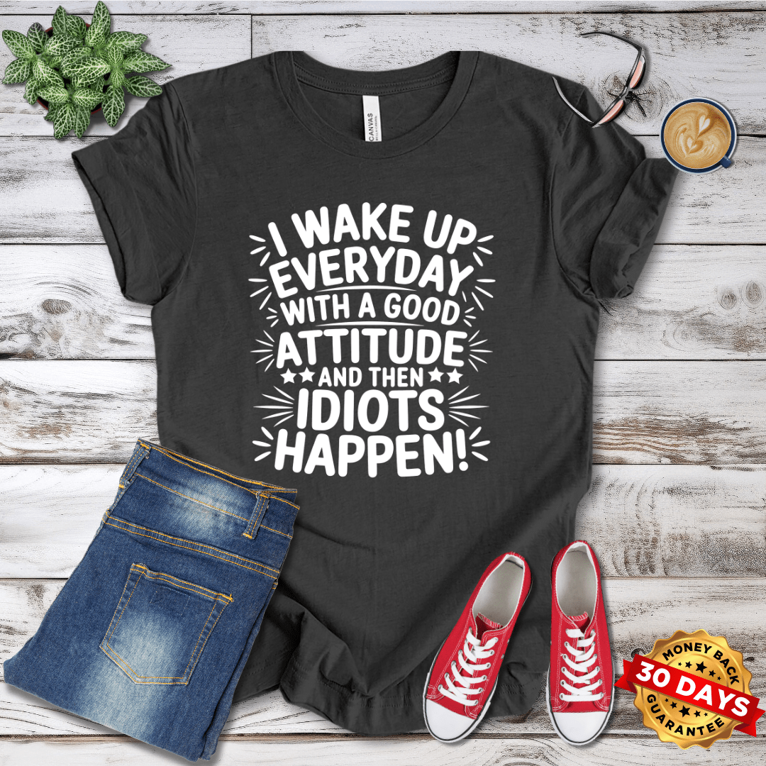 I Wake Up Everyday With A Good Attitude And Then Idiots Happen T-Shirt