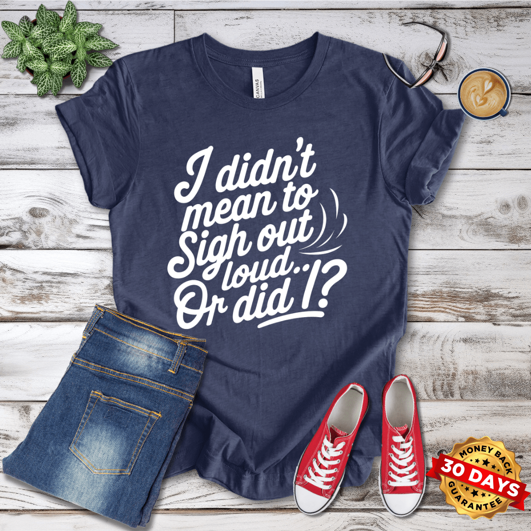 I Did'nt Mean to Sigh Out Loud...Or Did I? T-Shirt