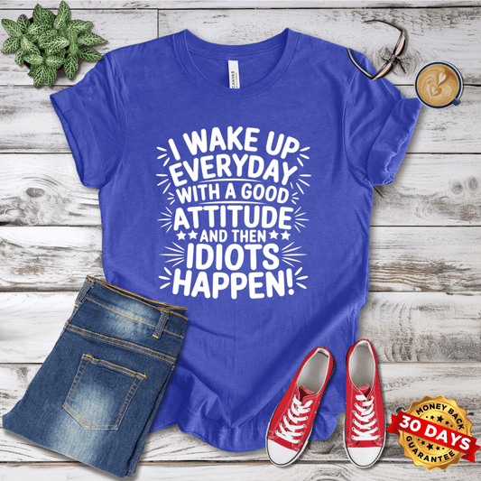 I Wake Up Everyday With A Good Attitude And Then Idiots Happen T-Shirt