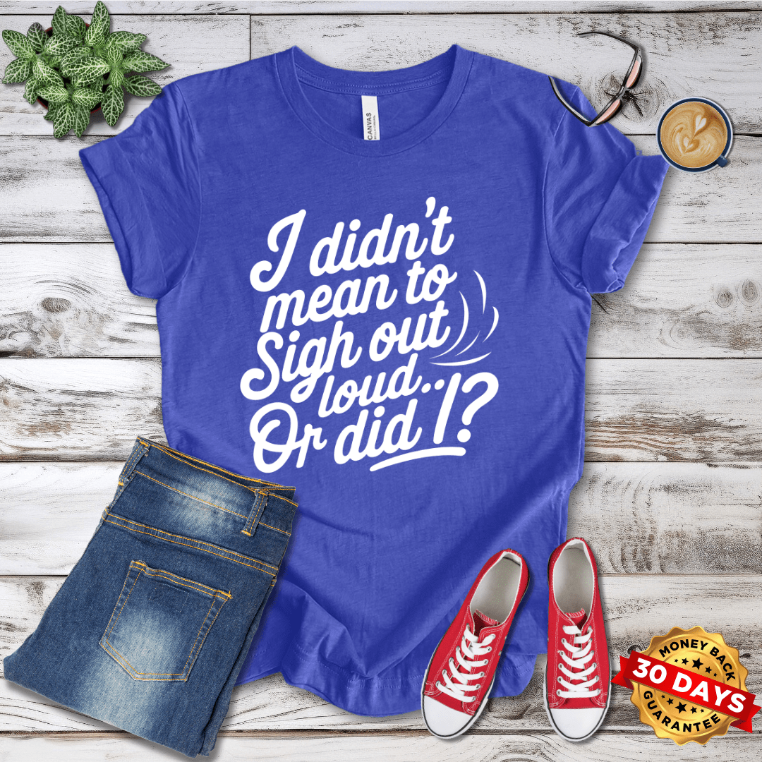 I Did'nt Mean to Sigh Out Loud...Or Did I? T-Shirt