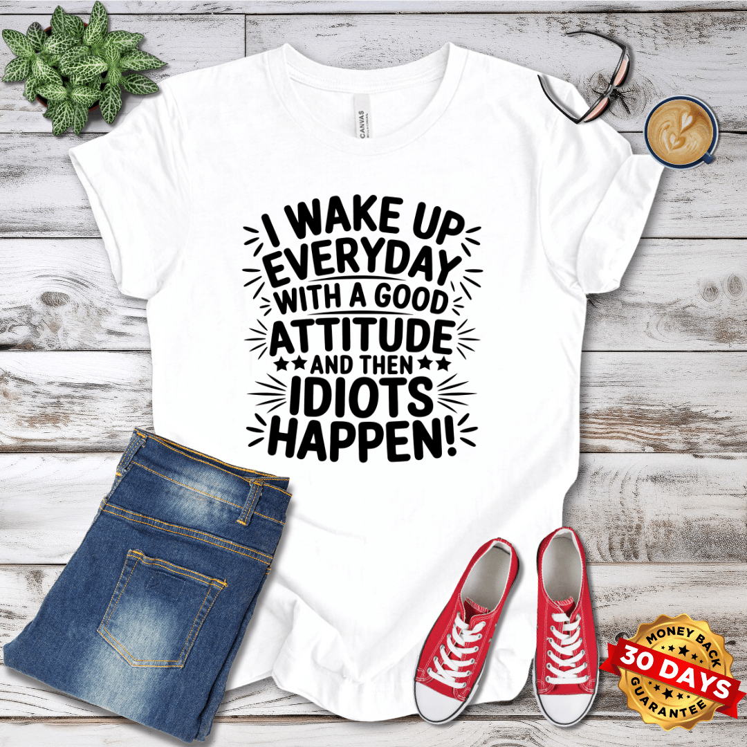 I Wake Up Everyday With A Good Attitude And Then Idiots Happen T-Shirt