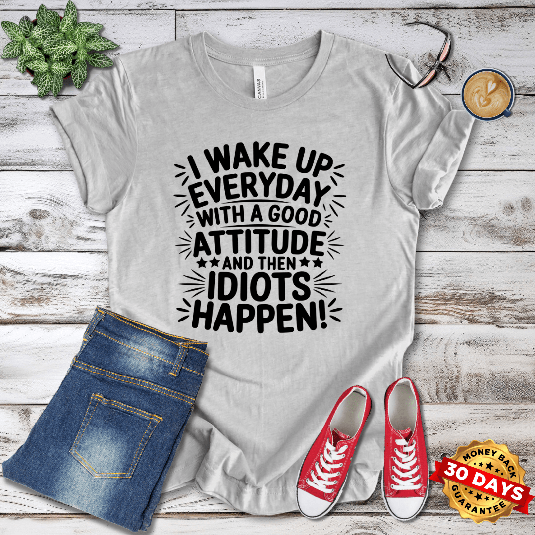 I Wake Up Everyday With A Good Attitude And Then Idiots Happen T-Shirt