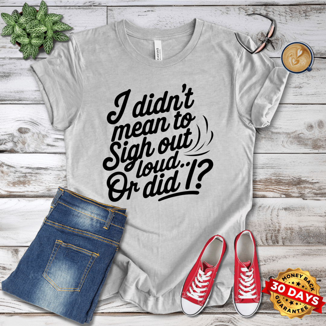 I Did'nt Mean to Sigh Out Loud...Or Did I? T-Shirt